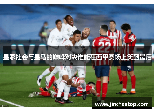 皇家社会与皇马的巅峰对决谁能在西甲赛场上笑到最后